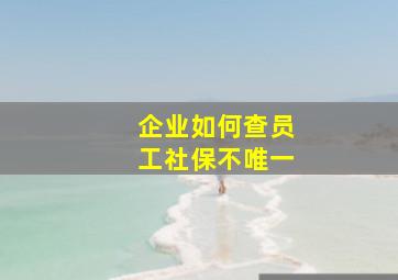 企业如何查员工社保不唯一