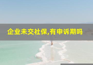 企业未交社保,有申诉期吗