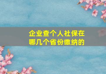 企业查个人社保在哪几个省份缴纳的