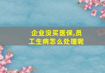 企业没买医保,员工生病怎么处理呢