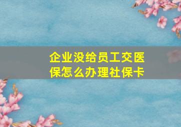 企业没给员工交医保怎么办理社保卡