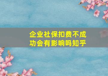 企业社保扣费不成功会有影响吗知乎