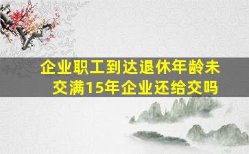 企业职工到达退休年龄未交满15年企业还给交吗