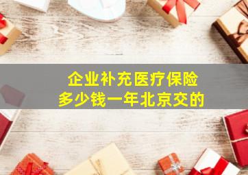 企业补充医疗保险多少钱一年北京交的