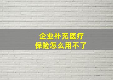 企业补充医疗保险怎么用不了