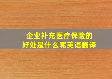 企业补充医疗保险的好处是什么呢英语翻译