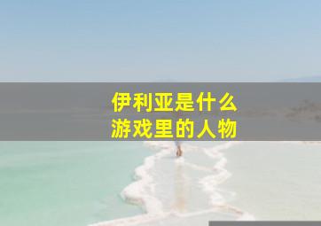 伊利亚是什么游戏里的人物