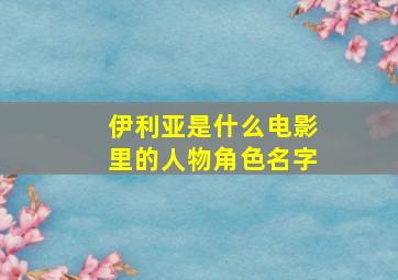 伊利亚是什么电影里的人物角色名字