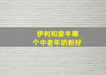 伊利和蒙牛哪个中老年奶粉好