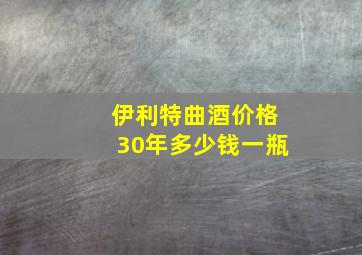 伊利特曲酒价格30年多少钱一瓶