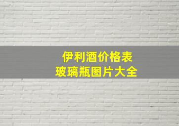 伊利酒价格表玻璃瓶图片大全