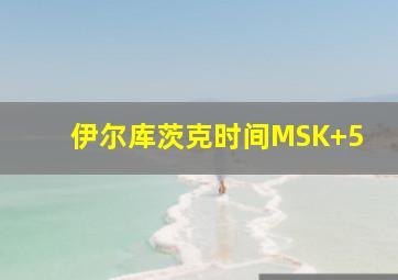 伊尔库茨克时间MSK+5