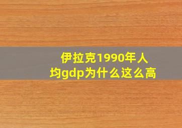 伊拉克1990年人均gdp为什么这么高