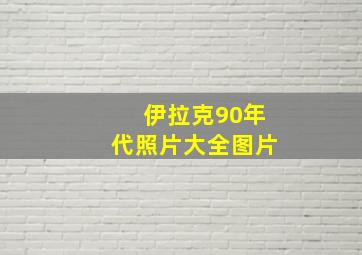 伊拉克90年代照片大全图片