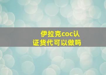 伊拉克coc认证货代可以做吗