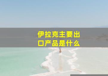 伊拉克主要出口产品是什么