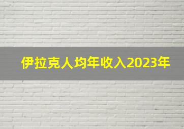 伊拉克人均年收入2023年