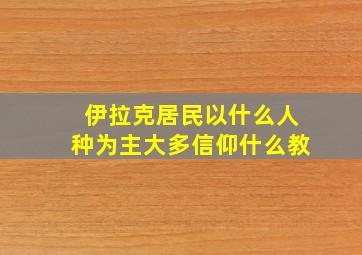 伊拉克居民以什么人种为主大多信仰什么教