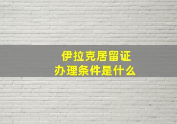 伊拉克居留证办理条件是什么