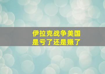 伊拉克战争美国是亏了还是赚了