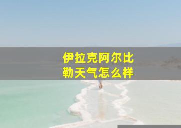 伊拉克阿尔比勒天气怎么样