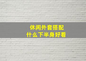 休闲外套搭配什么下半身好看