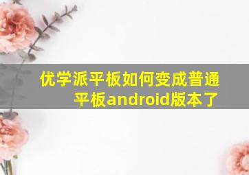 优学派平板如何变成普通平板android版本了