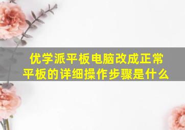 优学派平板电脑改成正常平板的详细操作步骤是什么