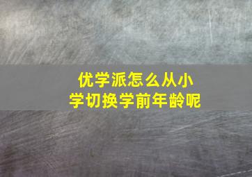 优学派怎么从小学切换学前年龄呢