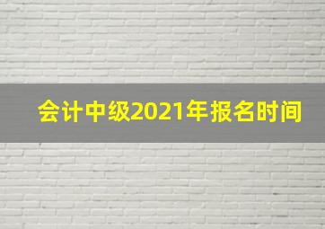 会计中级2021年报名时间