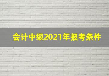 会计中级2021年报考条件