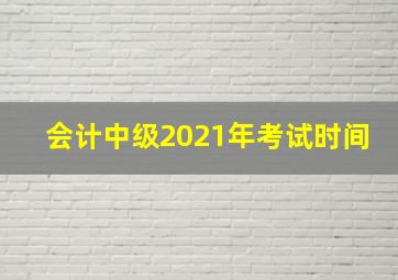 会计中级2021年考试时间