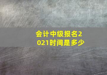 会计中级报名2021时间是多少