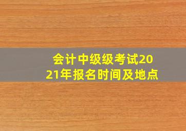 会计中级级考试2021年报名时间及地点