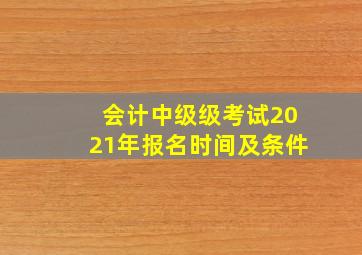 会计中级级考试2021年报名时间及条件