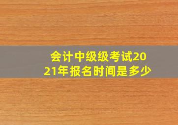 会计中级级考试2021年报名时间是多少