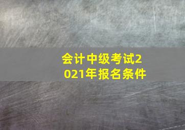 会计中级考试2021年报名条件