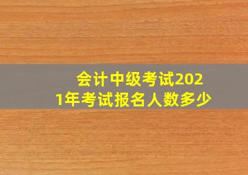 会计中级考试2021年考试报名人数多少