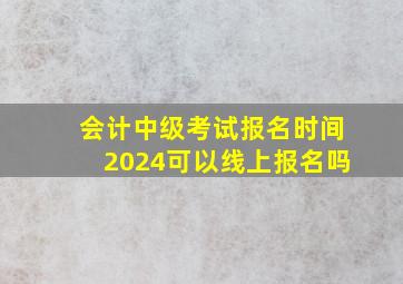 会计中级考试报名时间2024可以线上报名吗