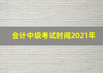 会计中级考试时间2021年