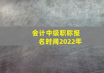 会计中级职称报名时间2022年