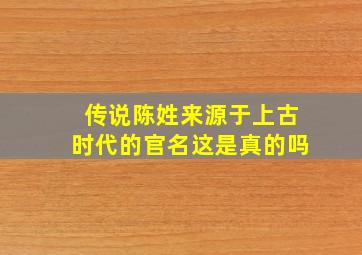 传说陈姓来源于上古时代的官名这是真的吗