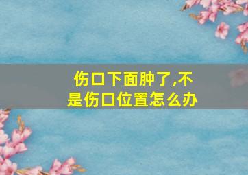 伤口下面肿了,不是伤口位置怎么办