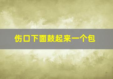 伤口下面鼓起来一个包