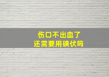 伤口不出血了还需要用碘伏吗