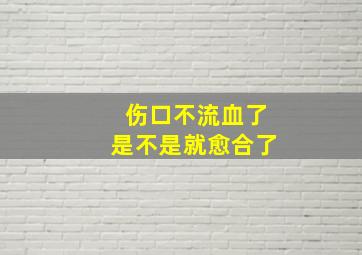 伤口不流血了是不是就愈合了