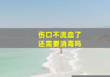 伤口不流血了还需要消毒吗