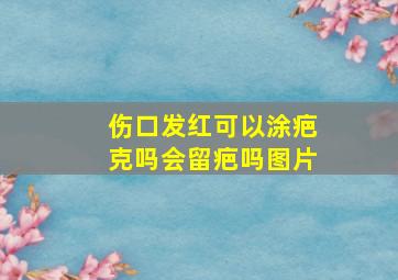 伤口发红可以涂疤克吗会留疤吗图片