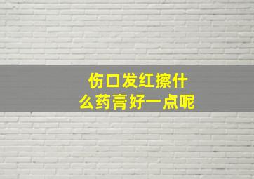 伤口发红擦什么药膏好一点呢