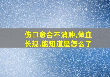 伤口愈合不消肿,做血长规,能知道是怎么了